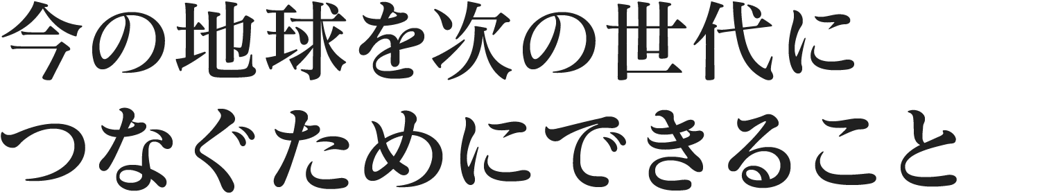 今の地球を次の世代につなぐためにできること