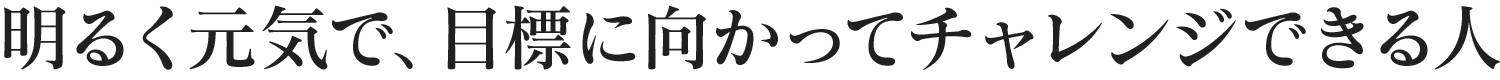 明るく元気で、目標に向かってチャレンジできる人