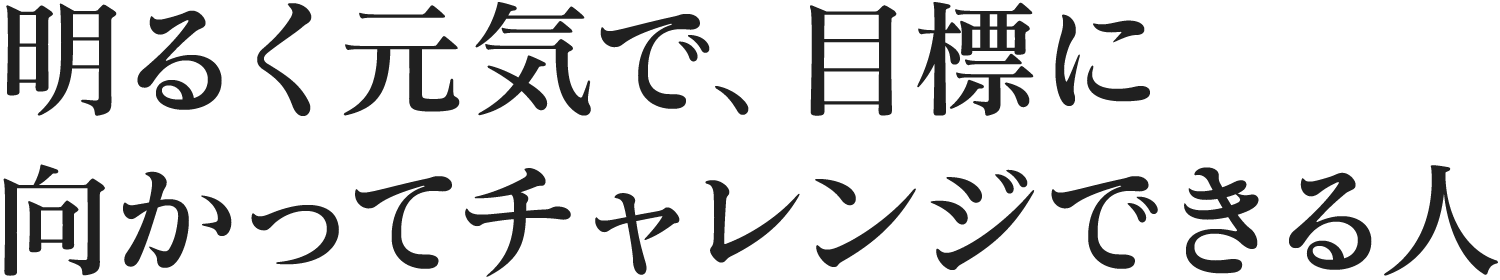 明るく元気で、目標に向かってチャレンジできる人